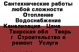 Сантехнические работы любой сложности! Отопление Водоснабжение Канализация › Цена ­ 300 - Тверская обл., Тверь г. Строительство и ремонт » Услуги   